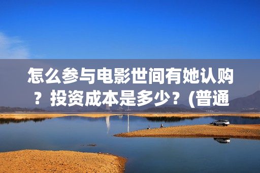 怎么参与电影世间有她认购？投资成本是多少？(普通人如何参加电影节)
