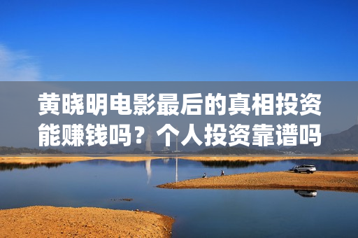 黄晓明电影最后的真相投资能赚钱吗？个人投资靠谱吗？(黄晓明什么电影)