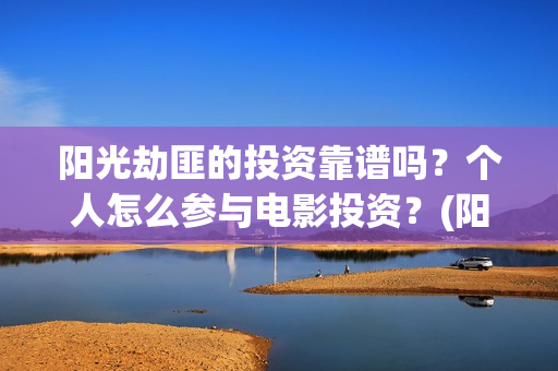 阳光劫匪的投资靠谱吗？个人怎么参与电影投资？(阳光劫匪投资成本)
