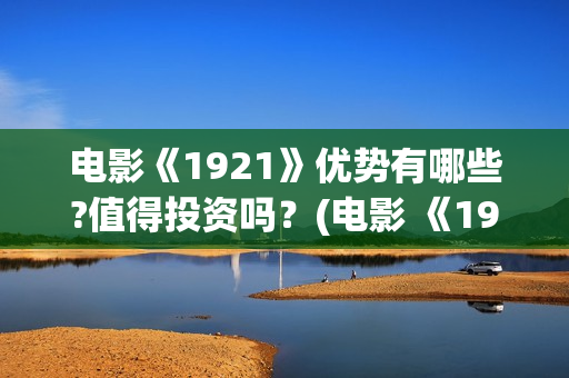 电影《1921》优势有哪些?值得投资吗？(电影 《1921》)