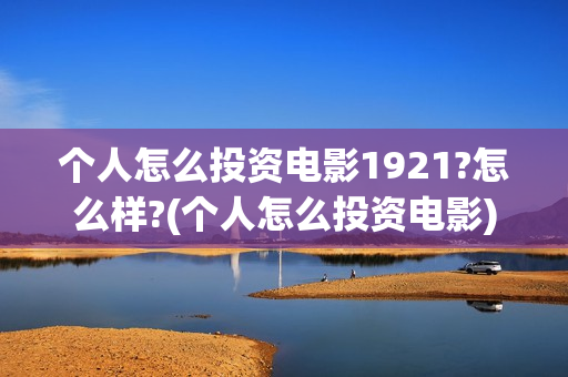 个人怎么投资电影1921?怎么样?(个人怎么投资电影)