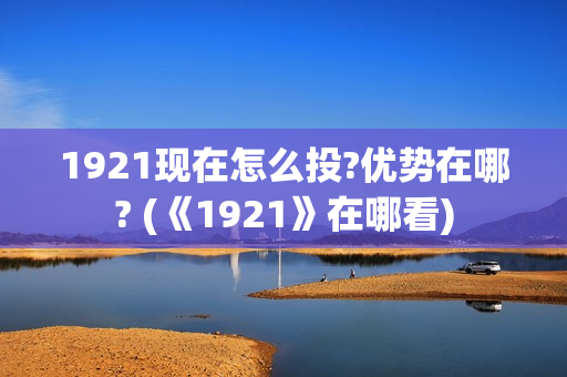 1921现在怎么投?优势在哪? (《1921》在哪看) 1921现在怎么投?优势在哪? (《1921》在哪看)