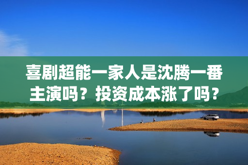 喜剧超能一家人是沈腾一番主演吗？投资成本涨了吗？#冬奥会金牌多少(超能一家人电影出品方)