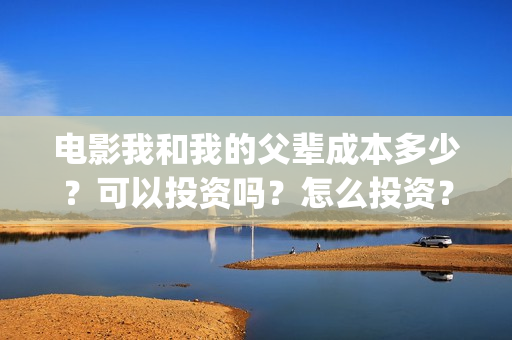 电影我和我的父辈成本多少?可以投资吗?怎么投资?(电影我和我的父辈主题曲《如愿》王菲) 电影我和我的父辈成本多少?可以投资吗?怎么投资?(电影我和我的父辈主题曲《如愿》王菲)