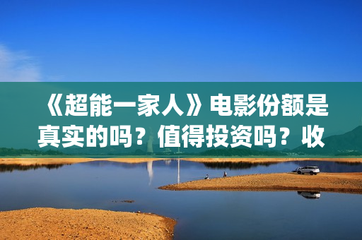 《超能一家人》电影份额是真实的吗？值得投资吗？收益有保障吗？(超能一家人电影免费版完整版)
