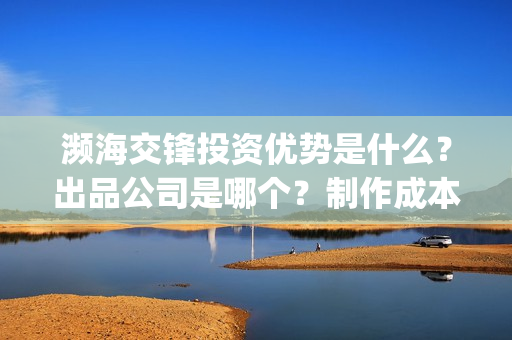 濒海交锋投资优势是什么?出品公司是哪个?制作成本高吗?(濒海交锋电影投资可靠吗) 濒海交锋投资优势是什么?出品公司是哪个?制作成本高吗?(濒海交锋电影投资可靠吗)