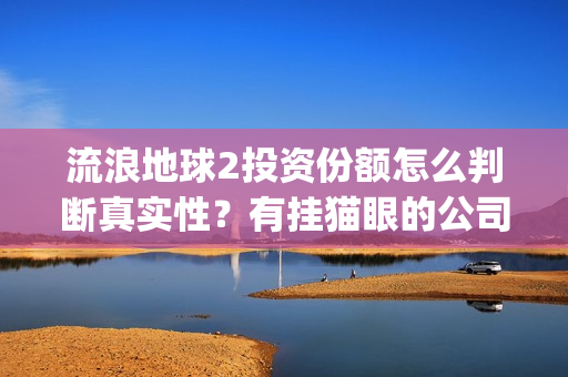 流浪地球2投资份额怎么判断真实性?有挂猫眼的公司卖份额吗?(流浪地球2投资方都有哪些公司) 流浪地球2投资份额怎么判断真实性?有挂猫眼的公司卖份额吗?(流浪地球2投资方都有哪些公司)