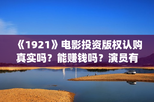 《1921》电影投资版权认购真实吗？能赚钱吗？演员有票房号召力吗？(1921电影tc)
