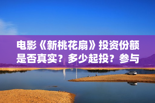 电影《新桃花扇》投资份额是否真实？多少起投？参与能赚钱吗？(新桃花扇简谱)
