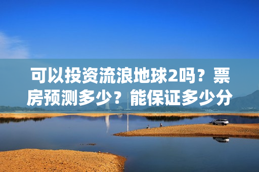 可以投资流浪地球2吗?票房预测多少?能保证多少分红收益?(流浪合法吗) 可以投资流浪地球2吗?票房预测多少?能保证多少分红收益?(流浪合法吗)