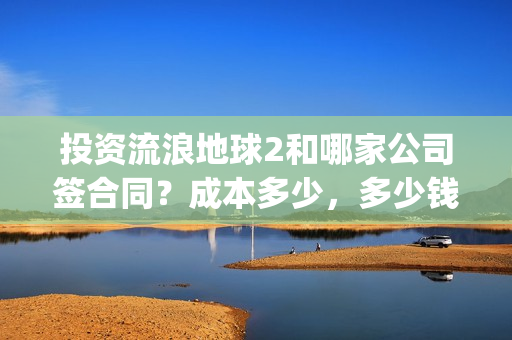 投资流浪地球2和哪家公司签合同?成本多少,多少钱投一份?(投资 流浪地球) 投资流浪地球2和哪家公司签合同?成本多少,多少钱投一份?(投资 流浪地球)