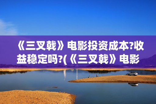 《三叉戟》电影投资成本?收益稳定吗?(《三叉戟》电影免费观看高清)