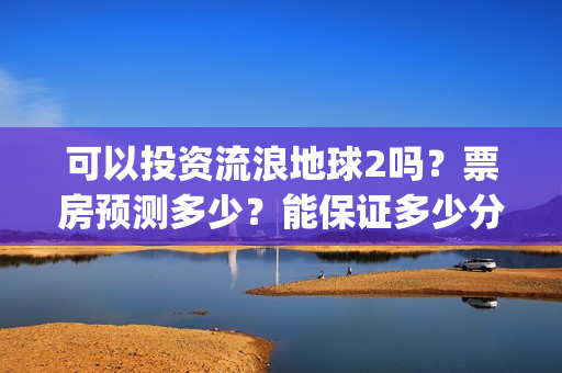 可以投资流浪地球2吗?票房预测多少?能保证多少分红收益?(流浪赚钱技巧) 可以投资流浪地球2吗?票房预测多少?能保证多少分红收益?(流浪赚钱技巧)
