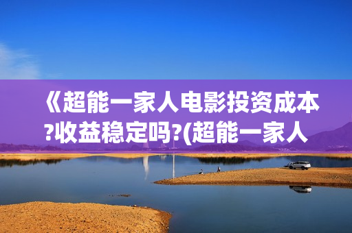 《超能一家人电影投资成本?收益稳定吗?(超能一家人电影在线观看)