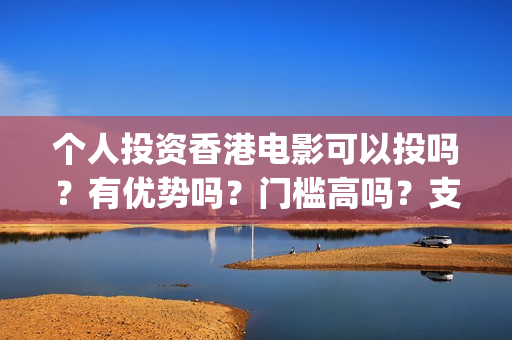 个人投资香港电影可以投吗?有优势吗?门槛高吗?支持中国新疆棉花(香港资金如何投资内地) 个人投资香港电影可以投吗?有优势吗?门槛高吗?支持中国新疆棉花(香港资金如何投资内地)