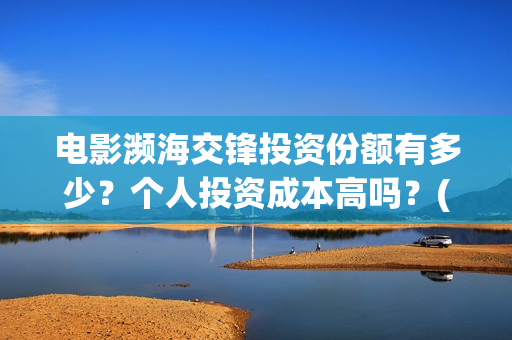 电影濒海交锋投资份额有多少?个人投资成本高吗?(濒海交锋电影是不是真实事件) 电影濒海交锋投资份额有多少?个人投资成本高吗?(濒海交锋电影是不是真实事件)