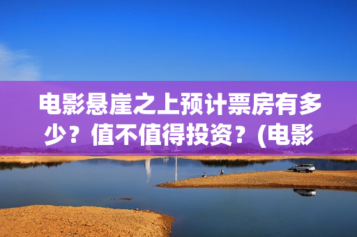 电影悬崖之上预计票房有多少？值不值得投资？(电影悬崖之上预告片视频)