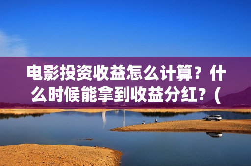 电影投资收益怎么计算?什么时候能拿到收益分红?(电影投资挣钱吗) 电影投资收益怎么计算?什么时候能拿到收益分红?(电影投资挣钱吗)
