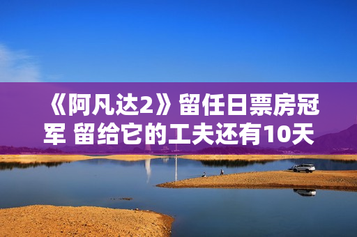 《阿凡达2》留任日票房冠军 留给它的工夫还有10天
