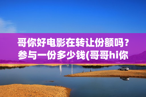 哥你好电影在转让份额吗?参与一份多少钱(哥哥hi你好) 哥你好电影在转让份额吗?参与一份多少钱(哥哥hi你好)