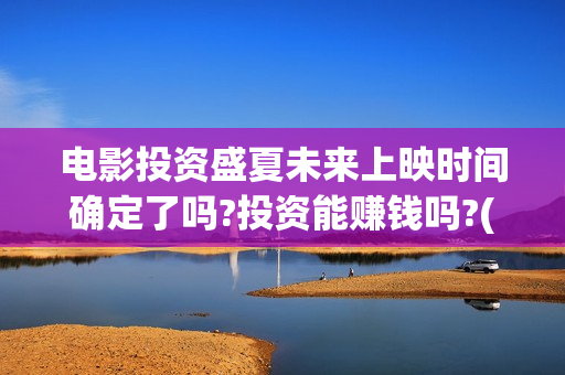 电影投资盛夏未来上映时间确定了吗?投资能赚钱吗?(盛夏投资笔记)
