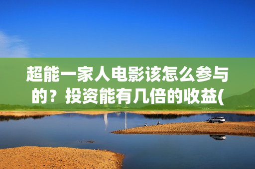 超能一家人电影该怎么参与的？投资能有几倍的收益(超能一家人电影免费版完整版)