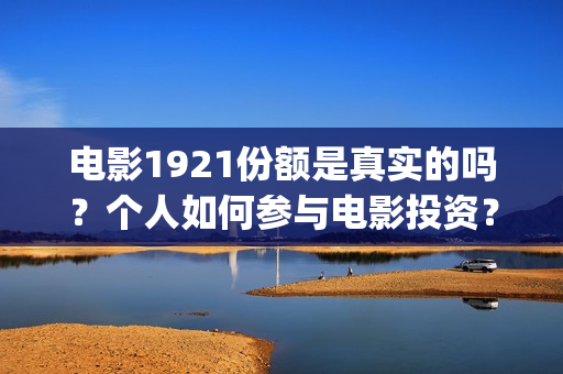 电影1921份额是真实的吗？个人如何参与电影投资？投资成本是多少？(1921电影投资了多少钱)