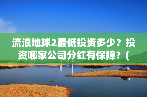 流浪地球2最低投资多少?投资哪家公司分红有保障?(流浪地球2多长时间) 流浪地球2最低投资多少?投资哪家公司分红有保障?(流浪地球2多长时间)