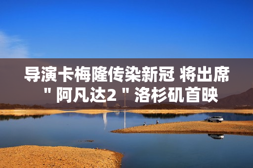 导演卡梅隆传染新冠 将出席＂阿凡达2＂洛杉矶首映