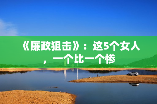 《廉政狙击》：这5个女人，一个比一个惨