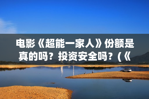 电影《超能一家人》份额是真的吗？投资安全吗？(《超能一家人》)