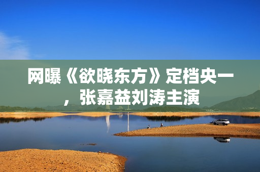 网曝《欲晓东方》定档央一，张嘉益刘涛主演