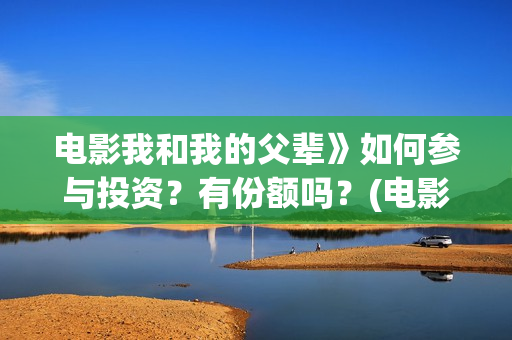 电影我和我的父辈》如何参与投资？有份额吗？(电影我和我的父辈 诗)