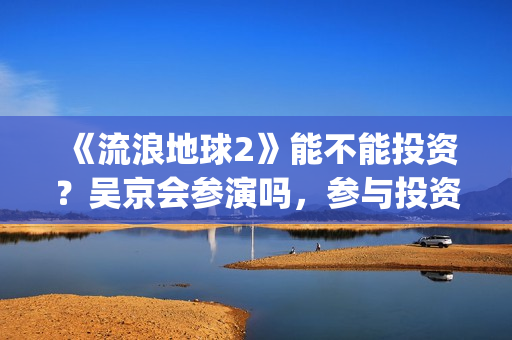 《流浪地球2》能不能投资？吴京会参演吗，参与投资成本是多少？(流浪地球2票房)