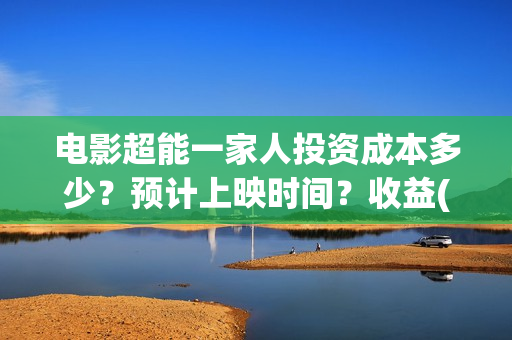 电影超能一家人投资成本多少?预计上映时间?收益(电影超能一家人沈腾免费观看抢先版) 电影超能一家人投资成本多少?预计上映时间?收益(电影超能一家人沈腾免费观看抢先版)