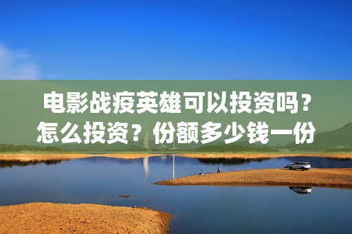 电影战疫英雄可以投资吗？怎么投资？份额多少钱一份？(战疫英雄电影2021最新消息)