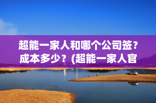 超能一家人和哪个公司签？成本多少？(超能一家人官宣)