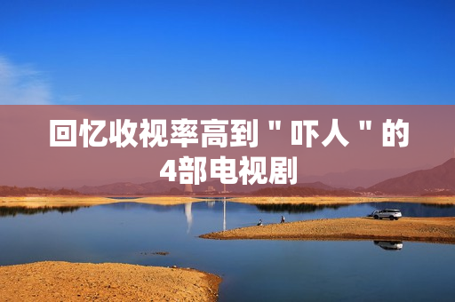 回忆收视率高到"吓人"的4部电视剧 回忆收视率高到"吓人"的4部电视剧