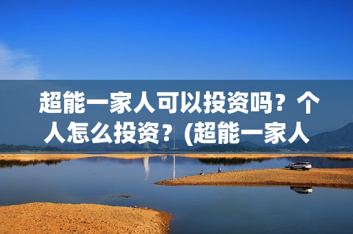  超能一家人可以投资吗？个人怎么投资？(超能一家人视频)
