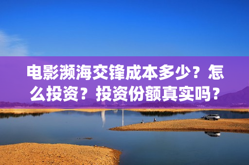 电影濒海交锋成本多少？怎么投资？投资份额真实吗？(电影《濒海交锋》票房预测)