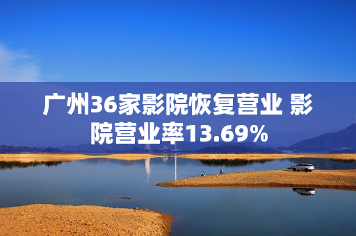 广州36家影院恢复营业 影院营业率13.69%