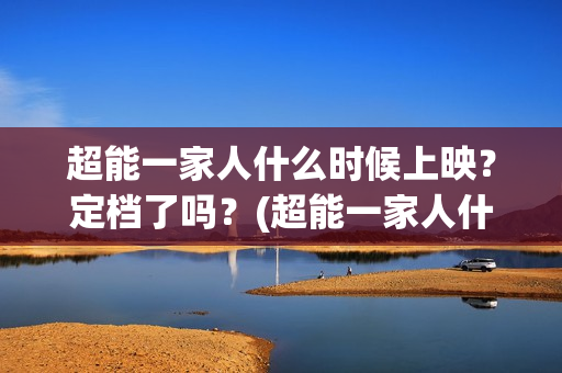 超能一家人什么时候上映?定档了吗?(超能一家人什么时候上映) 超能一家人什么时候上映?定档了吗?(超能一家人什么时候上映)