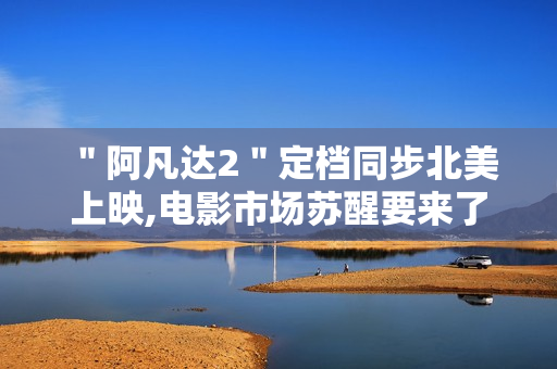 ＂阿凡达2＂定档同步北美上映,电影市场苏醒要来了