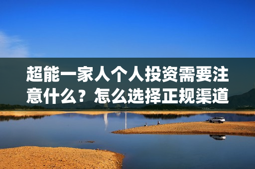 超能一家人个人投资需要注意什么?怎么选择正规渠道?(超能一家人官宣) 超能一家人个人投资需要注意什么?怎么选择正规渠道?(超能一家人官宣)
