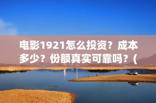 电影1921怎么投资?成本多少?份额真实可靠吗?(1921电影投屏) 电影1921怎么投资?成本多少?份额真实可靠吗?(1921电影投屏)