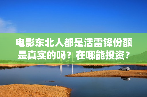 电影东北人都是活雷锋份额是真实的吗?在哪能投资?投资分红要多久?(电影东北人都是活雷锋) 电影东北人都是活雷锋份额是真实的吗?在哪能投资?投资分红要多久?(电影东北人都是活雷锋)