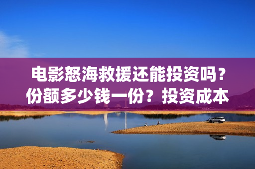 电影怒海救援还能投资吗？份额多少钱一份？投资成本门槛是多少？(怒海救援2021完整版)