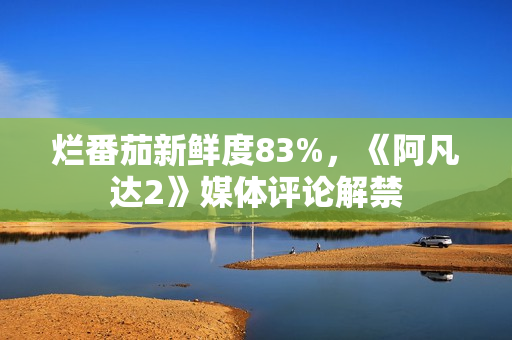 烂番茄新鲜度83%，《阿凡达2》媒体评论解禁