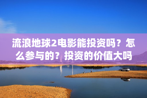 流浪地球2电影能投资吗?怎么参与的?投资的价值大吗?(流浪地球2电影在线观看免费播放) 流浪地球2电影能投资吗?怎么参与的?投资的价值大吗?(流浪地球2电影在线观看免费播放)