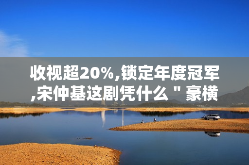 收视超20%,锁定年度冠军,宋仲基这剧凭什么"豪横" 收视超20%,锁定年度冠军,宋仲基这剧凭什么"豪横"